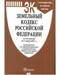Земельный кодекс Российской Федерации по состоянию на 1.03.2021 с таблицей изменений и с путеводителем по судебной практике