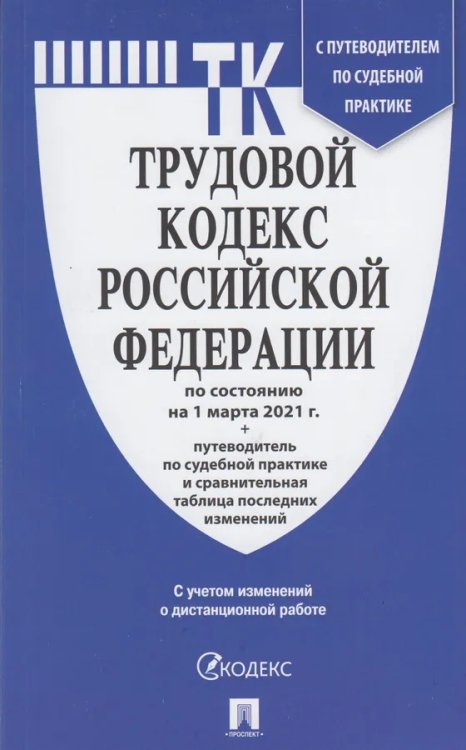 Трудовой кодекс Российской Федерации по состоянию на 1 марта 2021 года + Путеводитель по судебной практике и Сравнительная таблица последних изменений