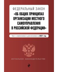Федеральный закон "Об общих принципах организации местного самоуправления в Российской Федерации". Текст с изменениями и дополнениями на 2021 год