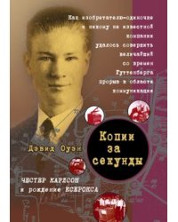 Копии за секунды. Честер Карлсон и рождение ксерокса. Как изобретателю-одиночке и никому не известной компании удалось совершить величайший со времен Гуттенберга прорыв в области коммуникации