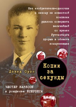 Копии за секунды. Честер Карлсон и рождение ксерокса. Как изобретателю-одиночке и никому не известной компании удалось совершить величайший со времен Гуттенберга прорыв в области коммуникации Копии за секунды. Честер Карлсон и рождение ксерокса. Как изобретателю-одиночке и никому не известной компании удалось совершить величайший со времен Гуттенберга прорыв в области коммуникации