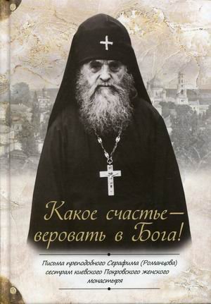 Какое счастье - веровать в Бога! Письма преподобного Серафима (Романцова) сестрам киевского Покровского женского монастыря Какое счастье - веровать в Бога! Письма преподобного Серафима (Романцова) сестрам киевского Покровского женского монастыря