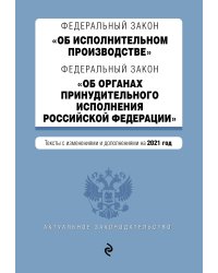 Федеральный закон "Об исполнительном производстве". Федеральный закон "Об органах принудительного исполнения Российской Федерации". Тексты с изменениями и дополнениями на 2021 год