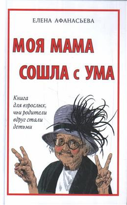 Моя мама сошла с ума. Книга для взрослых, чьи родители вдруг стали детьми Моя мама сошла с ума. Книга для взрослых, чьи родители вдруг стали детьми