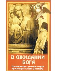 В ожидании Бога. Воспоминания и рассказы старца архимандрита Павла (Груздева)
