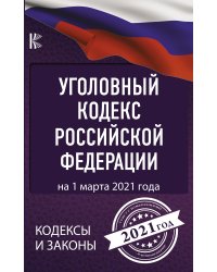 Уголовный Кодекс Российской Федерации на 1 марта 2021 года
