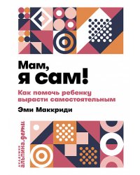 Мам, я сам! Как помочь ребенку вырасти самостоятельным