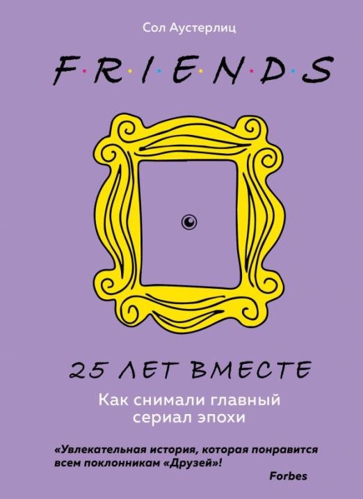 Обложка книги «Друзья. 25 лет вместе. Как снимали главный сериал эпохи» — Аустерлиц Сол, ISBN 9785041132538