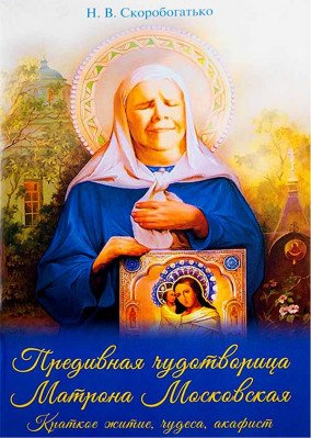 Предивная чудотворица Матрона Московская. Краткое житие, чудеса, акафист