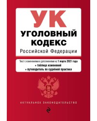 Уголовный кодекс Российской Федерации. Текст с изменениями и дополнениями на 1 марта 2021 года (+ таблица изменений) (+ путеводитель по судебной практике)
