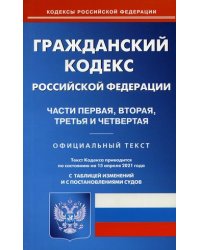 Гражданский кодекс Российской Федерации. Части первая, вторая, третья и четвертая. По состоянию на 15 апреля 2021 года. С таблицей изменений и с постановлениями судов