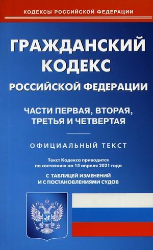 Гражданский кодекс Российской Федерации. Части первая, вторая, третья и четвертая. По состоянию на 15 апреля 2021 года. С таблицей изменений и с постановлениями судов