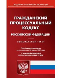 Гражданский процессуальный кодекс Российской Федерации. По состоянию на 20 апреля 2021 года. С таблицей изменений и с постановлениями судов