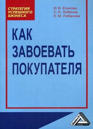 Обложка книги «Как завоевать покупателя. Практическое пособие» — Есикова И.В., Лобанов С.Н., Лобанова Е.М., ISBN 9785394003943