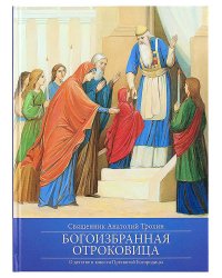 Богоизбранная Отроковица. О детстве и юности пресвятой Богородицы