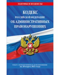 Кодекс Российской Федерации об административных правонарушениях. Текст с изменениями и дополнениями на 20 марта 2021 года