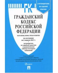Гражданский кодекс Российской Федерации. Часть 1, 2, 3 и 4 по состоянию на 5 апреля 2021 года + путеводитель по судебной практике и сравнительная таблица последних изменений