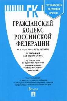 Гражданский кодекс Российской Федерации. Часть 1, 2, 3 и 4 по состоянию на 5 апреля 2021 года + путеводитель по судебной практике и сравнительная таблица последних изменений