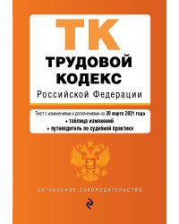Трудовой кодекс Российской Федерации. Текст с изменениями и дополнениями на 20 марта 2021 года (+ таблица изменений) (+ путеводитель по судебной практике)