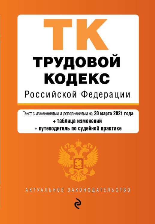 Трудовой кодекс Российской Федерации. Текст с изменениями и дополнениями на 20 марта 2021 года (+ таблица изменений) (+ путеводитель по судебной практике)