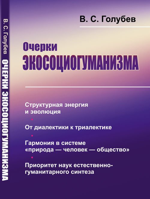 Очерки экосоциогуманизма. Структурная энергия и эволюция. От диалектики к триалектике. Гармония в системе "природа — человек — общество". Приоритет наук естественно-гуманитарного синтеза
