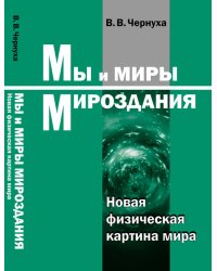 Мы и миры Мироздания. Новая физическая картина мира