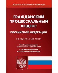 Гражданский процессуальный кодекс Российской Федерации. По состоянию на 1 июня 2021 года. С таблицей изменений и с постановлениями судов