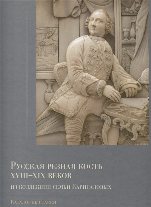 Русская резная кость XVIII – XIX веков из коллекции семьи Карисаловых. Каталог выставки