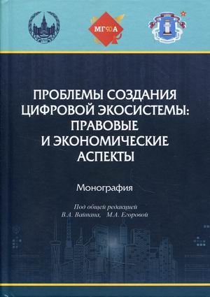 Проблемы создания цифровой экосистемы: правовые и экономические аспекты. Монография Проблемы создания цифровой экосистемы: правовые и экономические аспекты. Монография