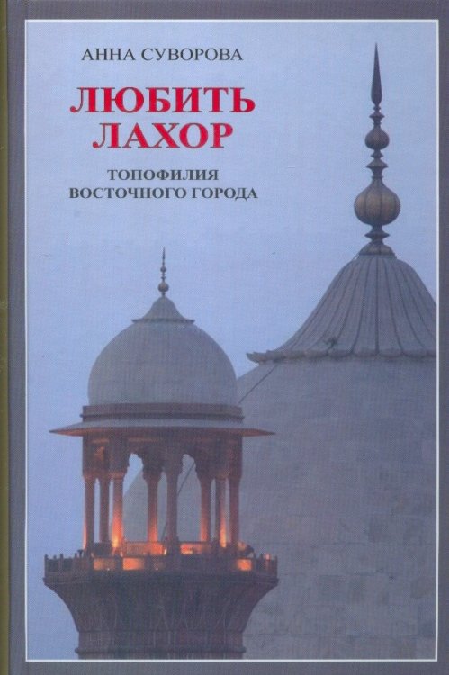 Обложка книги «Любить Лахор: топофилия восточного города» — Суворова А.А., ISBN 9785020364042