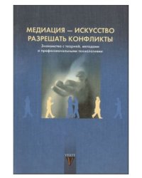 Медиация - искусство разрешать конфликты. Знакомство с теорией, методами и профессиональными технологиями