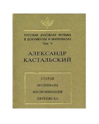 Русская духовная музыка в документах и материалах. Том V. Александр Кастальский. Статьи, материалы, воспоминания, переписка