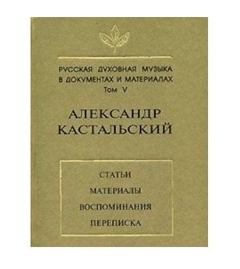 Русская духовная музыка в документах и материалах. Том V. Александр Кастальский. Статьи, материалы, воспоминания, переписка