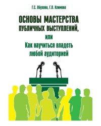 Основы мастерства публичных выступлений, или Как научиться владеть любой аудиторией. Практические рекомендации. Практическое пособие