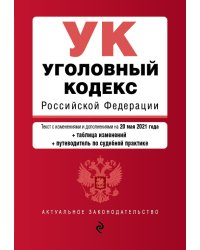 Уголовный кодекс Российской Федерации. Текст с изменениями и дополнениями на 20 мая 2021 года (+ таблица изменений) (+ путеводитель по судебной практике)