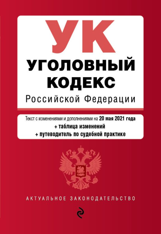 Уголовный кодекс Российской Федерации. Текст с изменениями и дополнениями на 20 мая 2021 года (+ таблица изменений) (+ путеводитель по судебной практике)