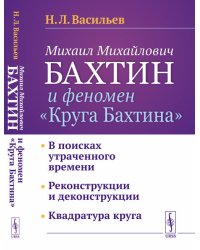 Михаил Михайлович Бахтин и феномен "Круга Бахтина". В поисках утраченного времени. Реконструкции и деконструкции. Квадратура круга