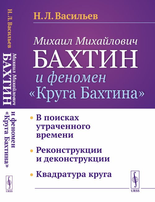 Михаил Михайлович Бахтин и феномен "Круга Бахтина". В поисках утраченного времени. Реконструкции и деконструкции. Квадратура круга