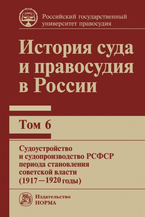 История суда и правосудия в России: Том 6. Судоустройство и судопроизводство в РСФСР периода становления советской власти (1917-1920 годы)
