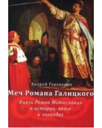 Меч Романа Галицкого. Князь Роман Мстиславич в истории, эпосе и легендах