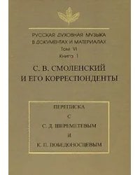 Русская духовная музыка в документах и материалах. Том VI. С.В. Смоленский и его корреспонденты. Переписка с С.Д. Шереметевым и К.П. Победоносцевым. Книга 1