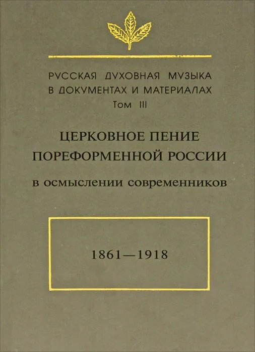 Русская духовная музыка в документах и материалах. Том III. Церковное пение пореформенной России в осмыслении современников. 1861-1918