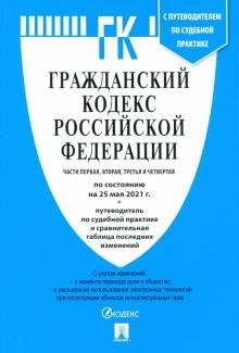 Гражданский кодекс Российской Федерации: части первая, вторая, третья и четвертая по состоянию на 25 мая 2021 г. + Путеводитель по судебной практике и сравнительная таблица последних изменений