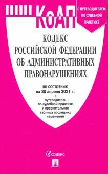 Кодекс Российской Федерации об административных правонарушениях по состоянию на 20.04.2021 года с таблицей изменений и с путеводителем по судебной практике