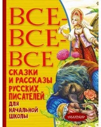 Все-все-все сказки и рассказы русских писателей для начальной школы