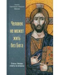 Человек не может жить без Бога. Статьи, беседы, ответы на вопросы