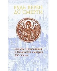 Будь верен до смерти. Судьбы Православия в Османской империи XV - XX вв.