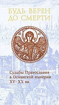 Будь верен до смерти. Судьбы Православия в Османской империи XV - XX вв.