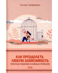 Как преодолеть любую зависимость. Простые решения сложных проблем