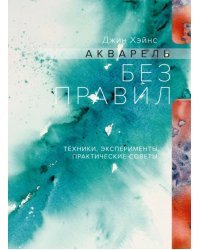 Акварель без правил. Техники, эксперименты, практические советы